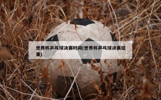 世界杯乒乓球决赛时间(世界杯乒乓球决赛结果)