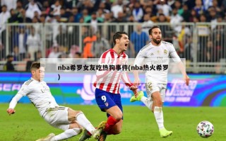 nba希罗女友吃热狗事件(nba热火希罗)
