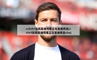 cctv5+在线直播观看正在直播男篮(cctv5在线直播观看正在直播男篮cba)