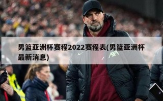 男篮亚洲杯赛程2022赛程表(男篮亚洲杯最新消息)