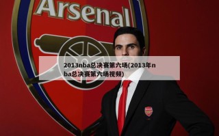 2013nba总决赛第六场(2013年nba总决赛第六场***)