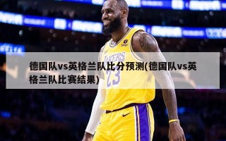 德国队vs英格兰队比分预测(德国队vs英格兰队比赛结果)