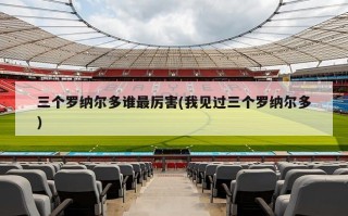 三个罗纳尔多谁最厉害(我见过三个罗纳尔多)