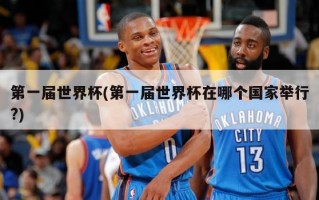 第一届世界杯(第一届世界杯在哪个国家举行?)