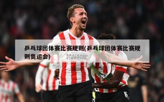 乒乓球团体赛比赛规则(乒乓球团体赛比赛规则奥运会)