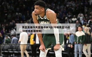 男篮直播今天直播中央5台(今晚男篮19点30现场直播***)