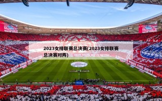 2023女排联赛总决赛(2023女排联赛总决赛对阵)