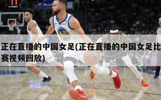 正在直播的中国女足(正在直播的中国女足比赛视频回放)
