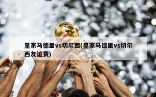 皇家马德里vs切尔西(皇家马德里vs切尔西友谊赛)