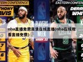 nba直播免费高清在线直播(nba在线观看直播免费)