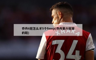 乔丹6冠怎么才5个fmvp(乔丹第六冠穿的鞋)