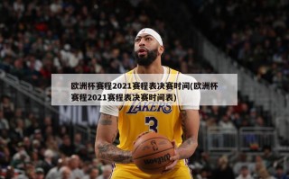 欧洲杯赛程2021赛程表决赛时间(欧洲杯赛程2021赛程表决赛时间表)