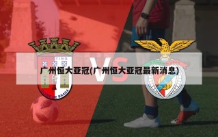 广州恒大亚冠(广州恒大亚冠最新消息)