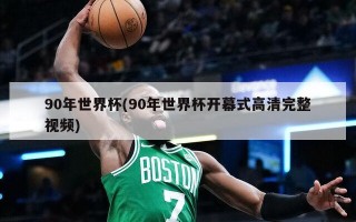 90年世界杯(90年世界杯开幕式高清完整视频)
