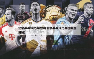 业余乒乓球比赛视频(业余乒乓球比赛视频加讲解)