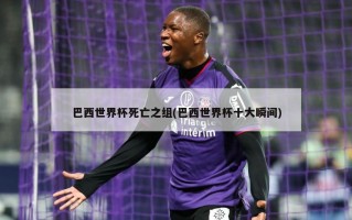 巴西世界杯死亡之组(巴西世界杯十大瞬间)
