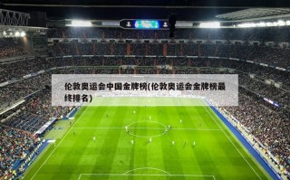 伦敦奥运会中国金牌榜(伦敦奥运会金牌榜最终排名)