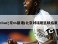 cba北京vs福建(北京对福建篮球结果)