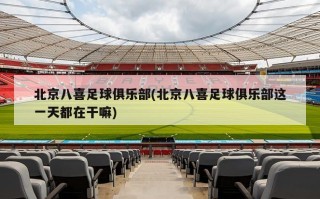 北京八喜足球俱乐部(北京八喜足球俱乐部这一天都在干嘛)
