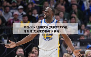 央视cctv5直播女足(央视CCTV5直播女足,女足世界杯今天赛程)