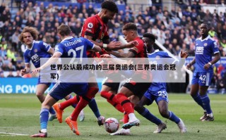 世界公认最成功的三届奥运会(三界奥运会冠军)