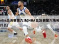 nba总决赛第六场(NBA总决赛第六场叫什么)