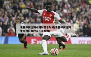 世界杯预选赛中国对日本时间(世界杯预选赛中国对日本时间几点开始)