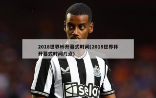 2018世界杯开幕式时间(2018世界杯开幕式时间几点)