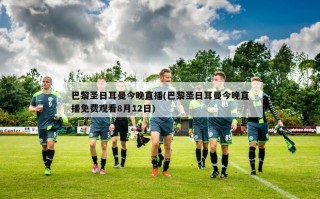 巴黎圣日耳曼今晚直播(巴黎圣日耳曼今晚直播免费观看8月12日)