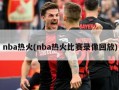nba热火(nba热火比赛录像回放)