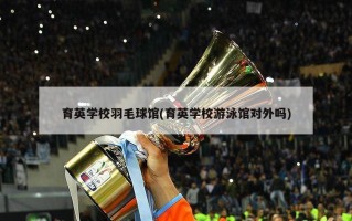 育英学校羽毛球馆(育英学校游泳馆对外吗)