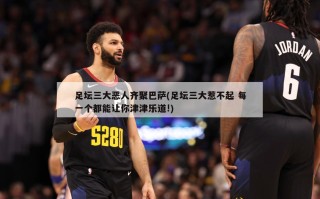 足坛三大恶人齐聚巴萨(足坛三大惹不起 每一个都能让你津津乐道!)