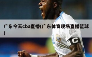 广东今天cba直播(广东体育现场直播篮球)