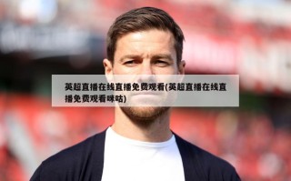 英超直播在线直播免费观看(英超直播在线直播免费观看咪咕)