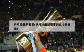 乒乓球最新赛事(乒乓球最新赛事消息今天直播)