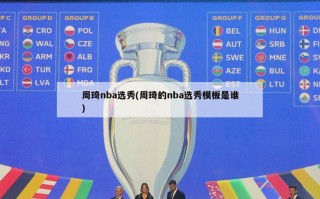 周琦nba选秀(周琦的nba选秀模板是谁)