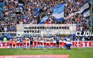 nba现场直播观看(nba现场直播观看在哪看中央五套)