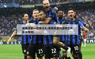 斯佩齐亚vs亚特兰大(斯佩齐亚对亚特兰大比分预测)