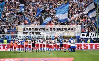 皇马宣布解约齐达内(皇马推倒重建,或从主帅齐达内开始)