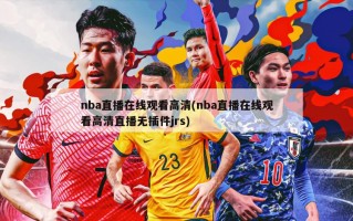 nba直播在线观看高清(nba直播在线观看高清直播无插件jrs)