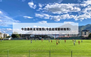 今日最新足球推荐(今日足球重磅推荐)