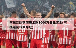 阿根廷队获南美足联1000万美元奖金(阿根廷足球队夺冠)