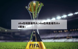 nba在线直播热火(nba在线直播热火vs掘金)