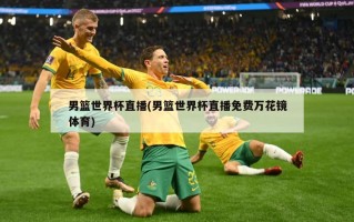 男篮世界杯直播(男篮世界杯直播免费万花镜体育)