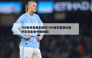 360体育直播无插件(360体育直播无插件高清直播中国韩国)