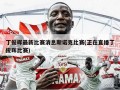 丁俊晖最新比赛消息斯诺克比赛(正在直播丁俊晖比赛)