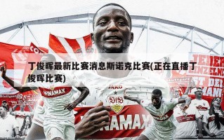 丁俊晖最新比赛消息斯诺克比赛(正在直播丁俊晖比赛)