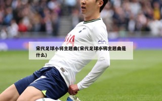 宋代足球小将主题曲(宋代足球小将主题曲是什么)