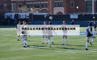 中央五台足球直播(中央五台足球直播在线观看)