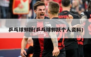 乒乓球郭跃(乒乓球郭跃个人资料)